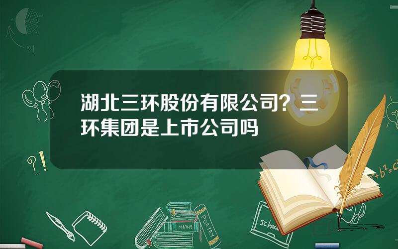 湖北三环股份有限公司？三环集团是上市公司吗