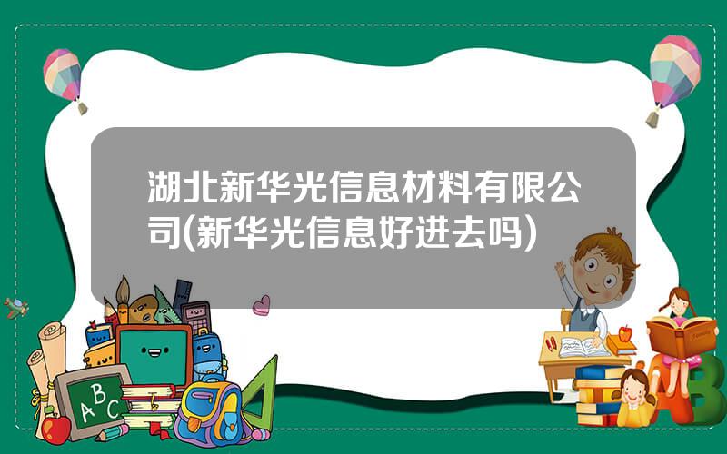 湖北新华光信息材料有限公司(新华光信息好进去吗)