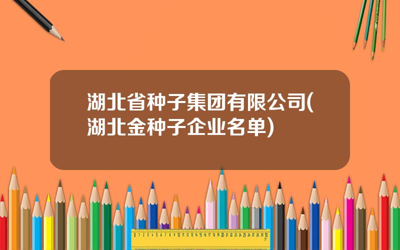 湖北省种子集团有限公司(湖北金种子企业名单)