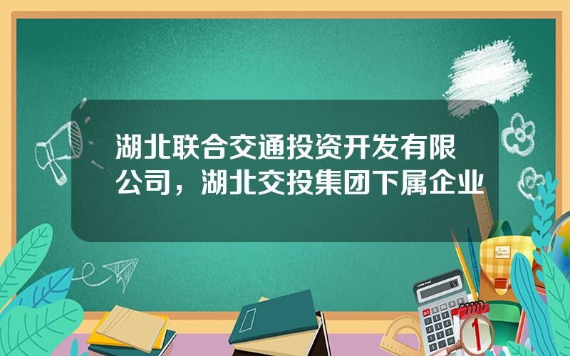 湖北联合交通投资开发有限公司，湖北交投集团下属企业