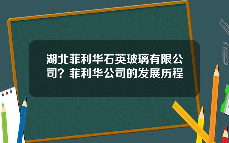 湖北菲利华石英玻璃有限公司？菲利华公司的发展历程