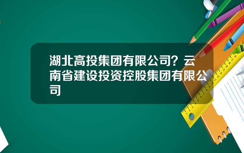 湖北高投集团有限公司？云南省建设投资控股集团有限公司