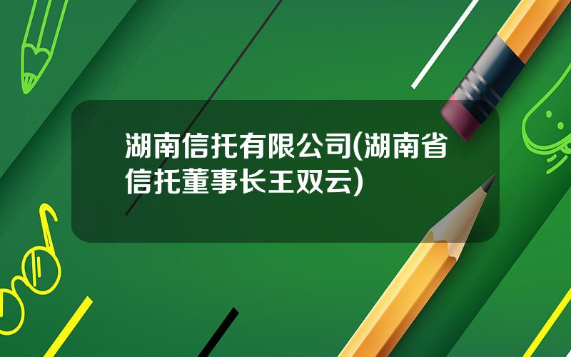 湖南信托有限公司(湖南省信托董事长王双云)