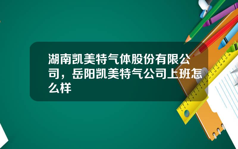 湖南凯美特气体股份有限公司，岳阳凯美特气公司上班怎么样