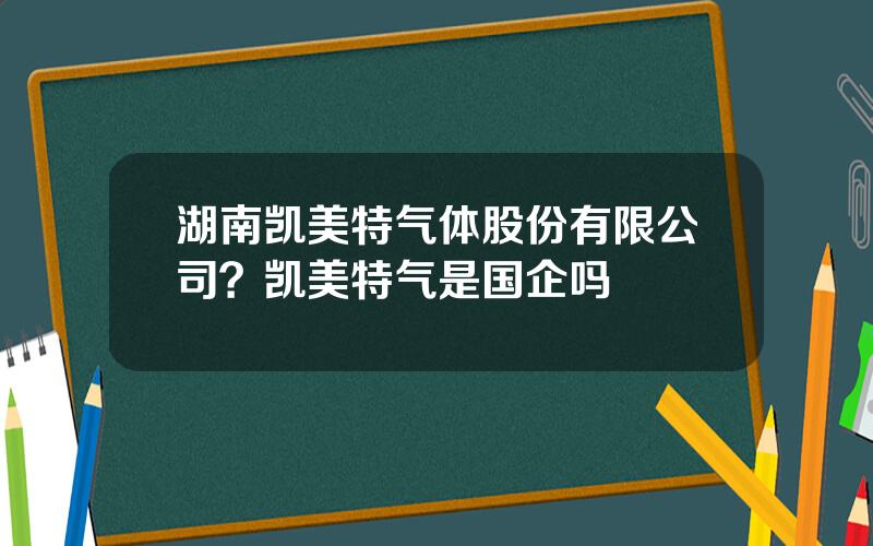 湖南凯美特气体股份有限公司？凯美特气是国企吗