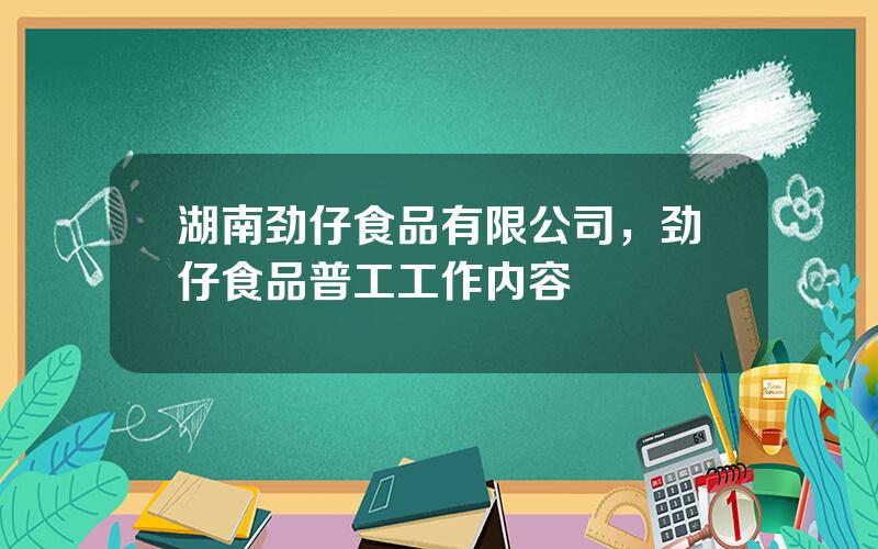 湖南劲仔食品有限公司，劲仔食品普工工作内容