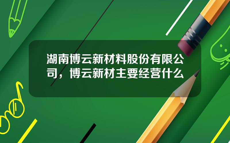 湖南博云新材料股份有限公司，博云新材主要经营什么