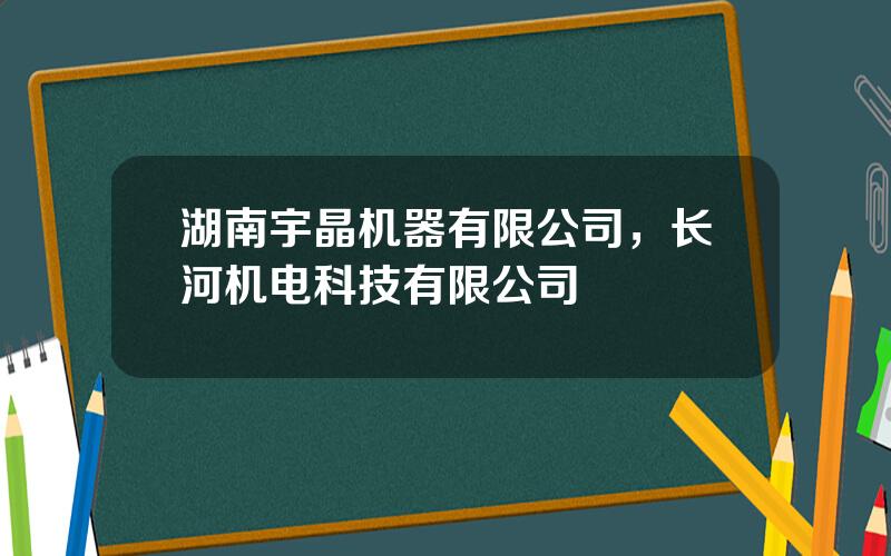 湖南宇晶机器有限公司，长河机电科技有限公司