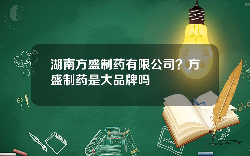 湖南方盛制药有限公司？方盛制药是大品牌吗