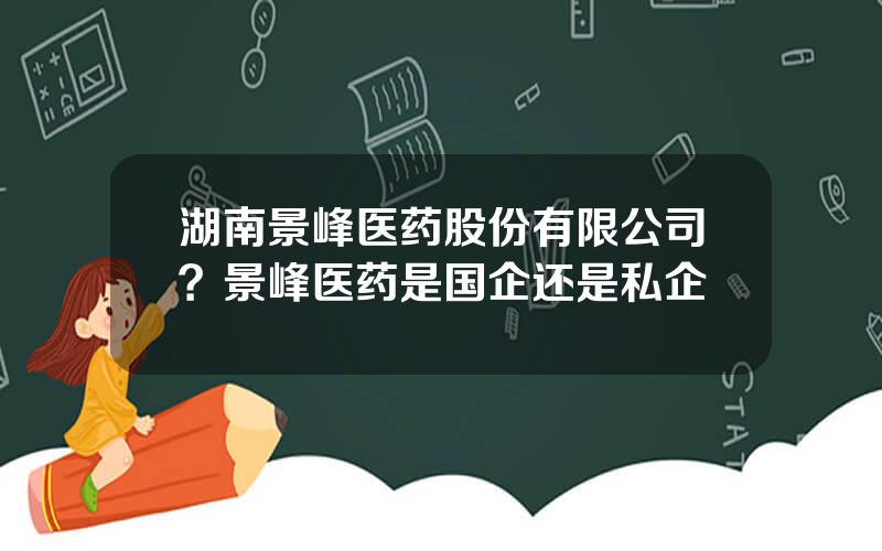 湖南景峰医药股份有限公司？景峰医药是国企还是私企