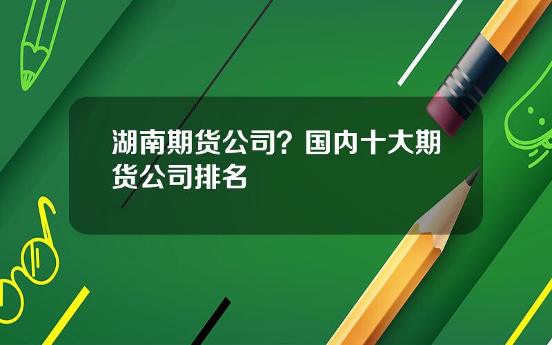 湖南期货公司？国内十大期货公司排名