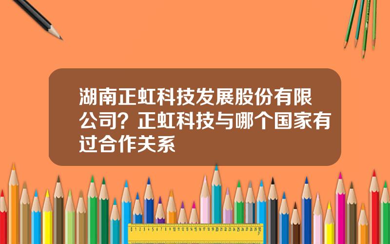 湖南正虹科技发展股份有限公司？正虹科技与哪个国家有过合作关系