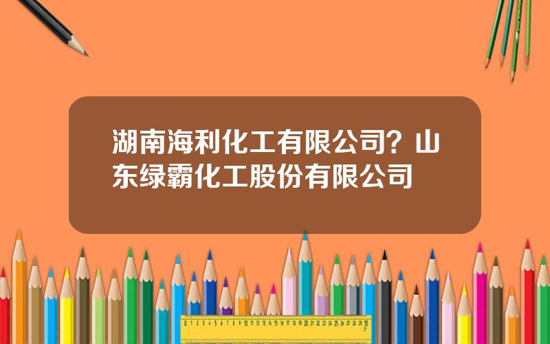 湖南海利化工有限公司？山东绿霸化工股份有限公司