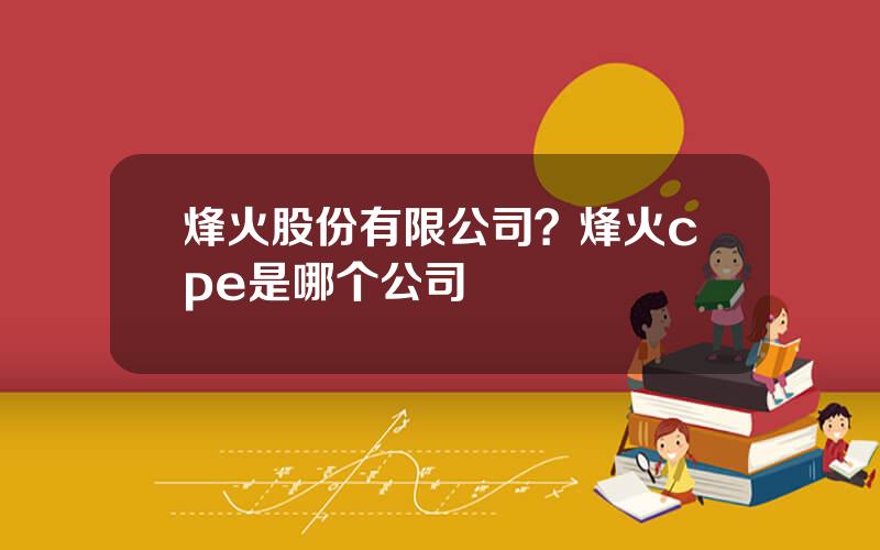 烽火股份有限公司？烽火cpe是哪个公司