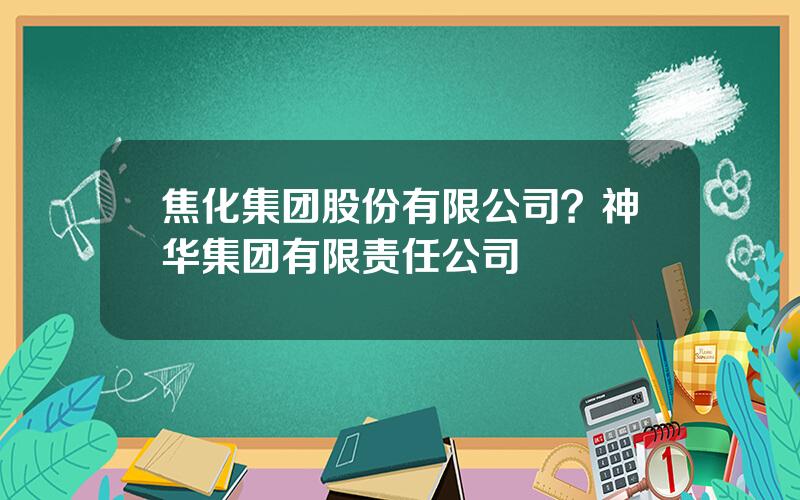 焦化集团股份有限公司？神华集团有限责任公司