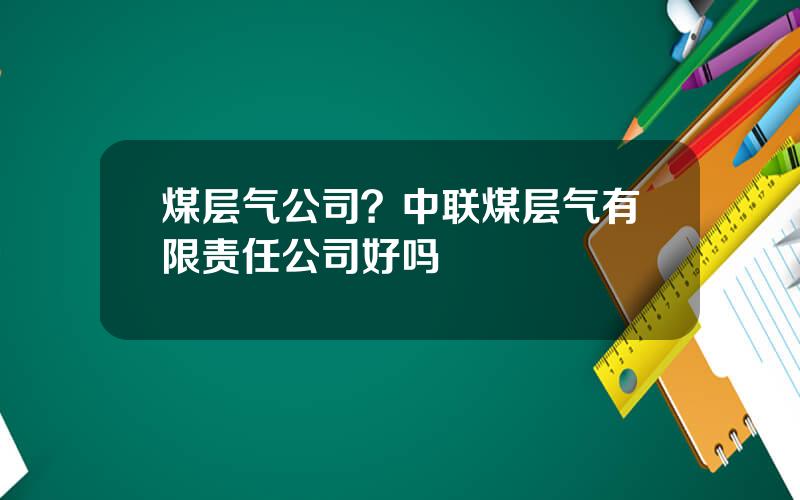 煤层气公司？中联煤层气有限责任公司好吗