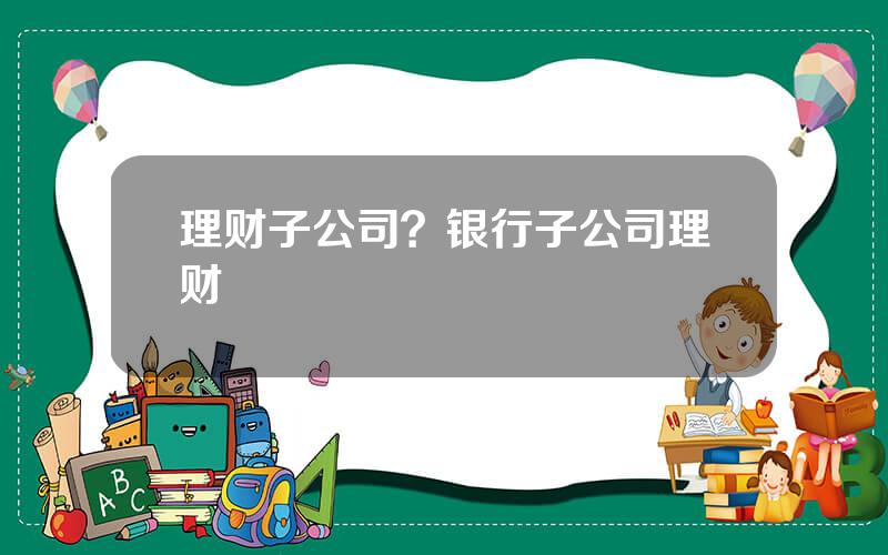 理财子公司？银行子公司理财