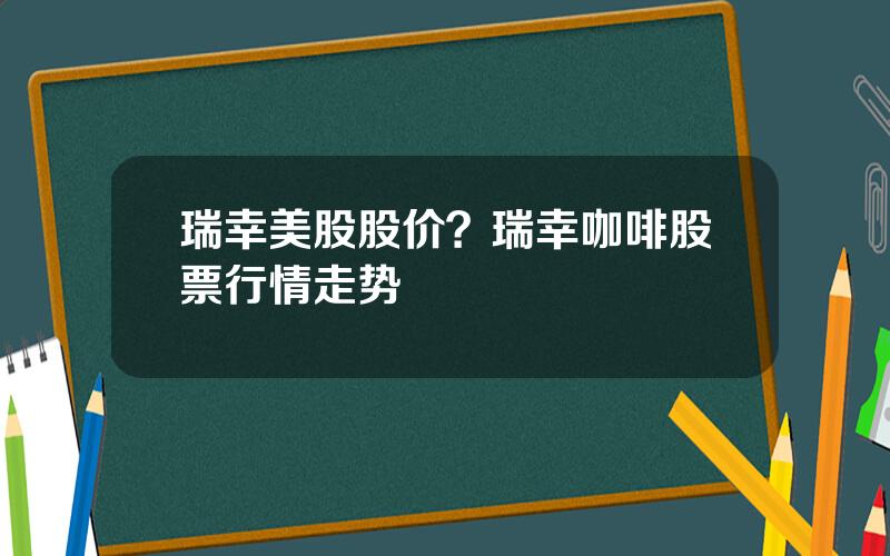 瑞幸美股股价？瑞幸咖啡股票行情走势