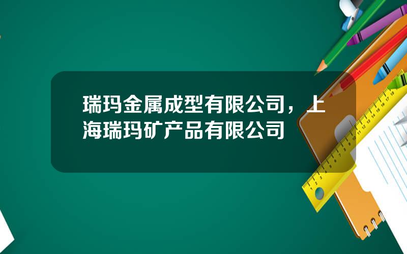 瑞玛金属成型有限公司，上海瑞玛矿产品有限公司