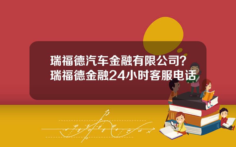 瑞福德汽车金融有限公司？瑞福德金融24小时客服电话