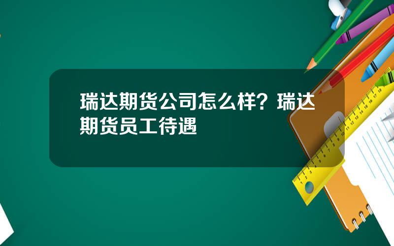 瑞达期货公司怎么样？瑞达期货员工待遇