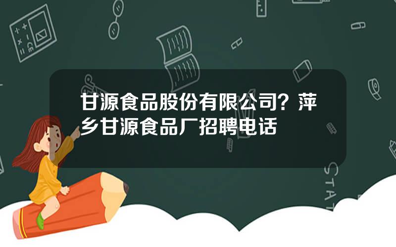 甘源食品股份有限公司？萍乡甘源食品厂招聘电话