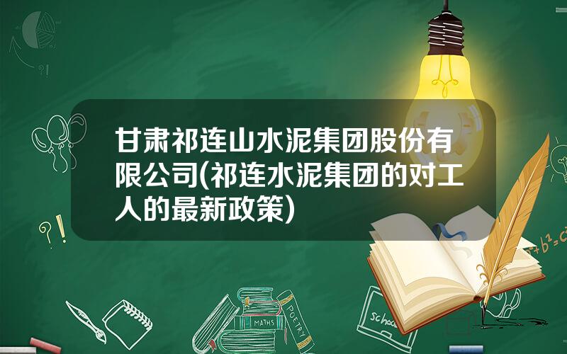 甘肃祁连山水泥集团股份有限公司(祁连水泥集团的对工人的最新政策)