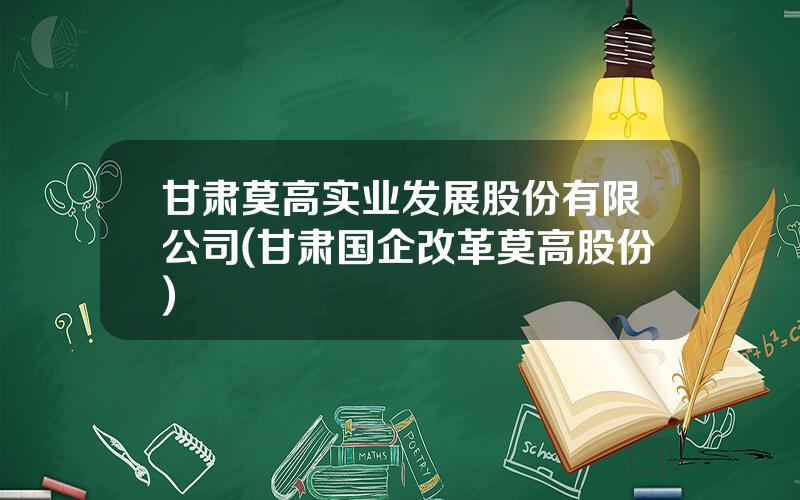 甘肃莫高实业发展股份有限公司(甘肃国企改革莫高股份)