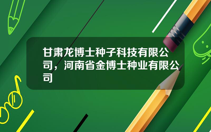 甘肃龙博士种子科技有限公司，河南省金博士种业有限公司