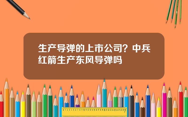 生产导弹的上市公司？中兵红箭生产东风导弹吗