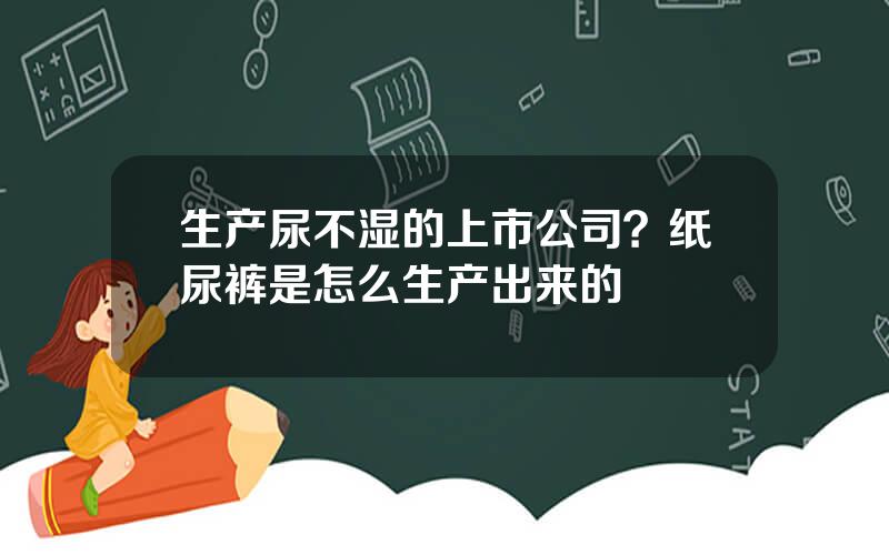 生产尿不湿的上市公司？纸尿裤是怎么生产出来的