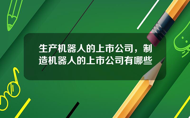 生产机器人的上市公司，制造机器人的上市公司有哪些