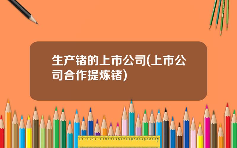 生产锗的上市公司(上市公司合作提炼锗)