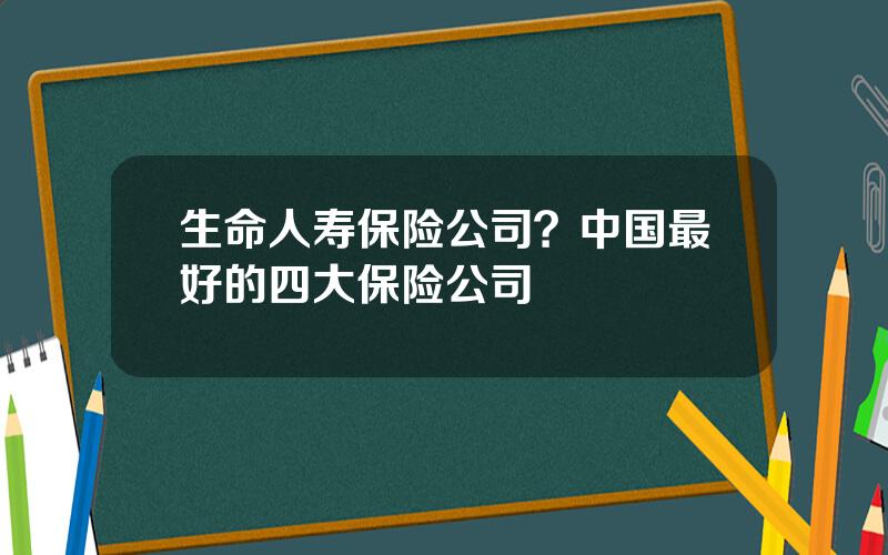 生命人寿保险公司？中国最好的四大保险公司