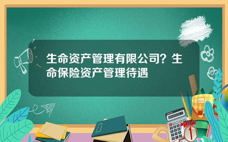 生命资产管理有限公司？生命保险资产管理待遇