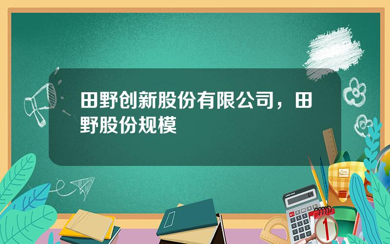 田野创新股份有限公司，田野股份规模