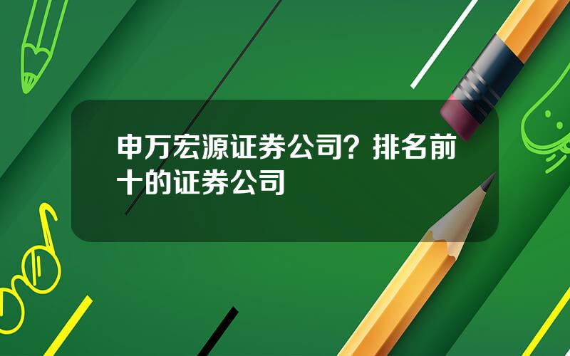 申万宏源证券公司？排名前十的证券公司