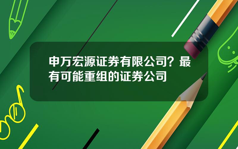 申万宏源证券有限公司？最有可能重组的证券公司