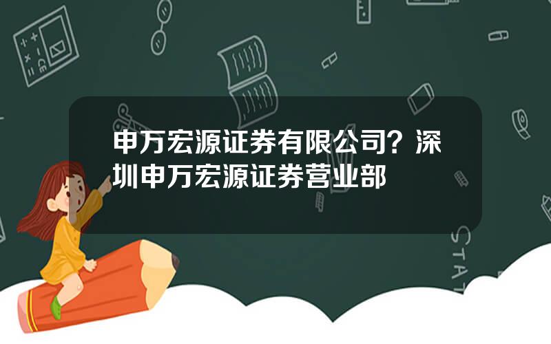 申万宏源证券有限公司？深圳申万宏源证券营业部