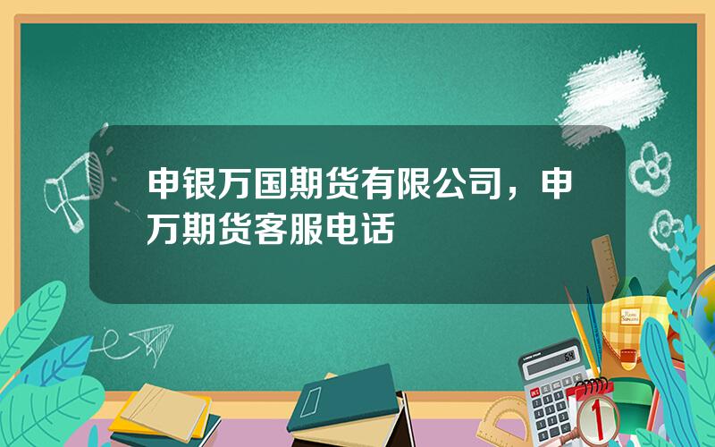 申银万国期货有限公司，申万期货客服电话