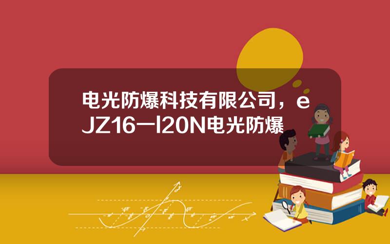 电光防爆科技有限公司，eJZ16一l20N电光防爆