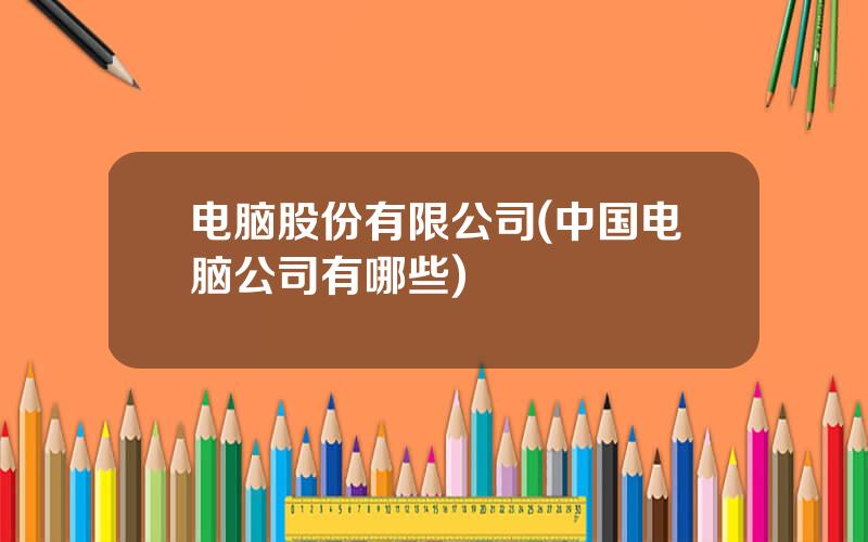 电脑股份有限公司(中国电脑公司有哪些)