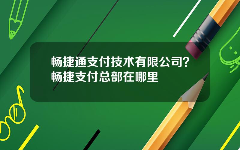 畅捷通支付技术有限公司？畅捷支付总部在哪里