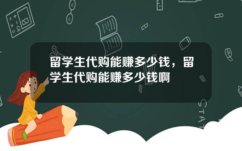 留学生代购能赚多少钱，留学生代购能赚多少钱啊