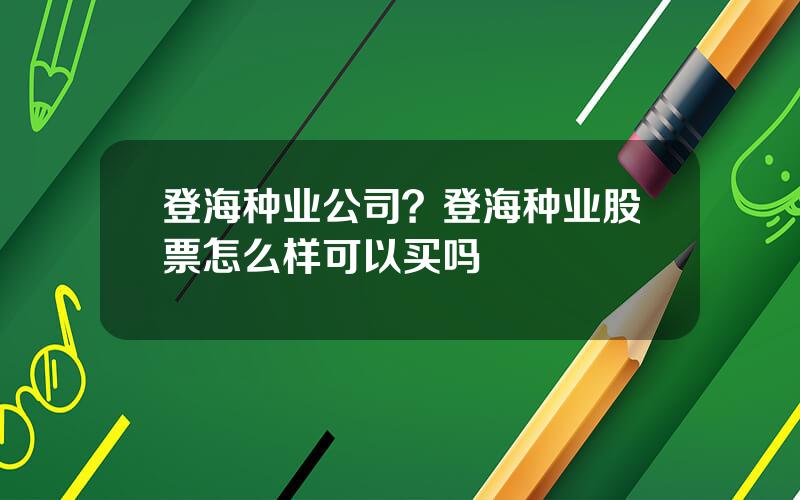 登海种业公司？登海种业股票怎么样可以买吗