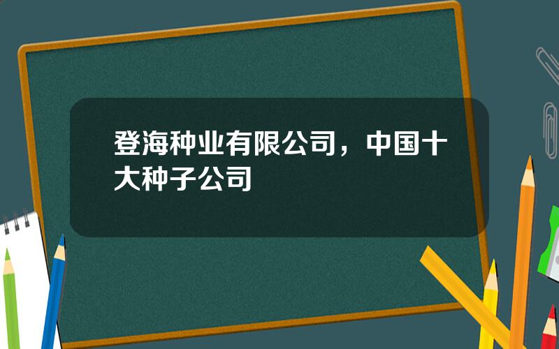 登海种业有限公司，中国十大种子公司