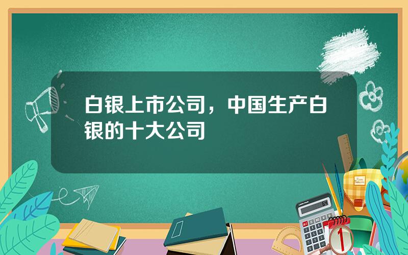 白银上市公司，中国生产白银的十大公司