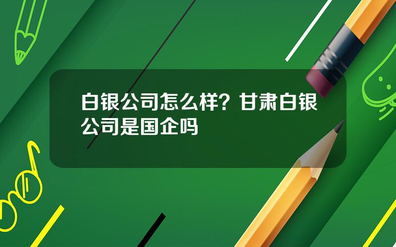 白银公司怎么样？甘肃白银公司是国企吗