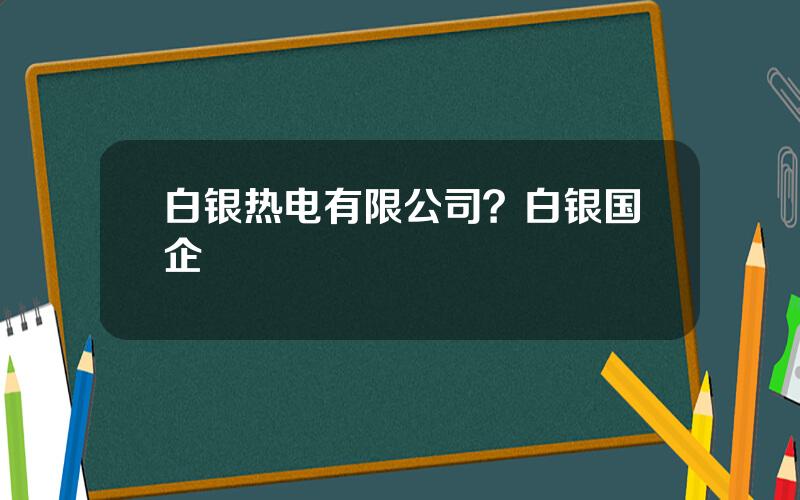 白银热电有限公司？白银国企