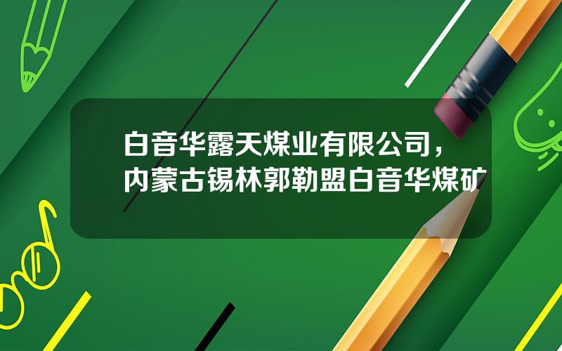 白音华露天煤业有限公司，内蒙古锡林郭勒盟白音华煤矿